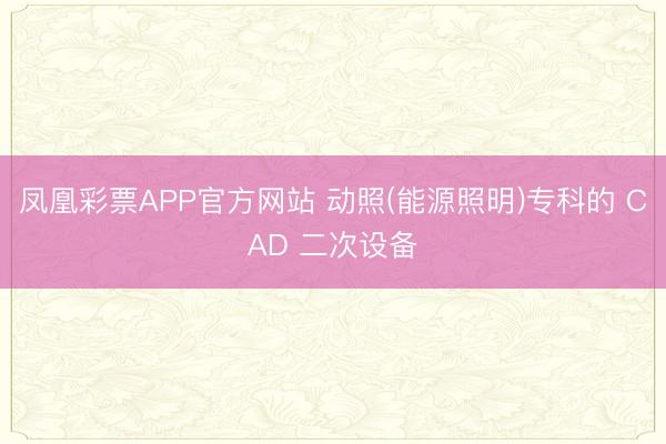 凤凰彩票APP官方网站 动照(能源照明)专科的 CAD 二次设备