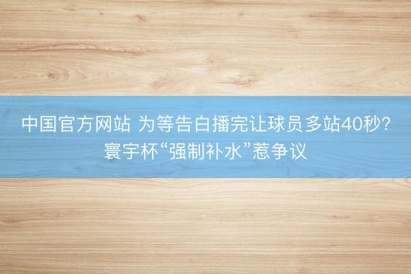 中国官方网站 为等告白播完让球员多站40秒?寰宇杯“强制补水”惹争议