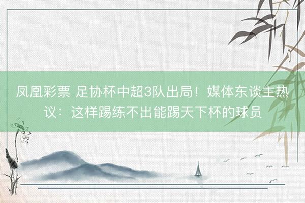 凤凰彩票 足协杯中超3队出局!媒体东谈主热议:这样踢练不出能踢天下杯的球员