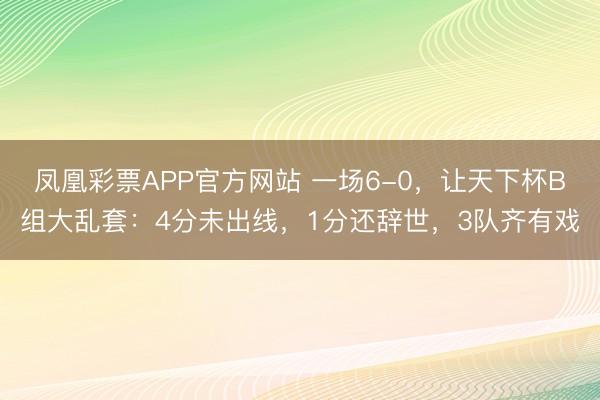 凤凰彩票APP官方网站 一场6-0,让天下杯B组大乱套:4分未出线,1分还辞世,3队齐有戏