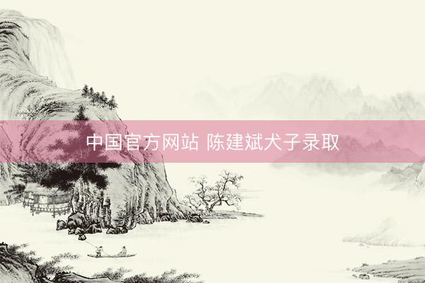 中国官方网站 陈建斌犬子录取