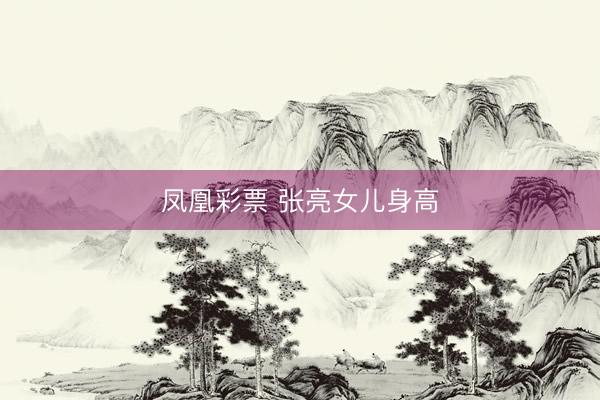 凤凰彩票 张亮女儿身高